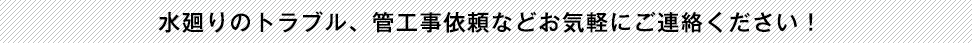 水廻りのトラブル、管工事依頼などお気軽にご連絡ください！